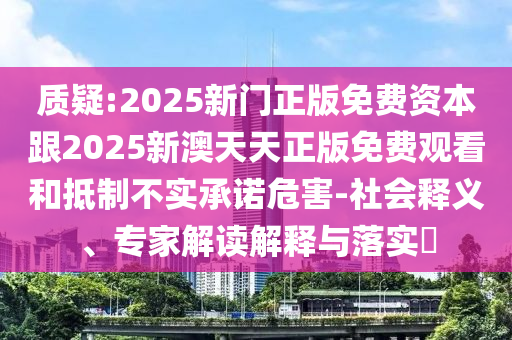 质疑:2025新门正版免费资本跟2025新澳天天正版免费观看和抵制不实承诺危害-社会释义、专家解读解释与落实​