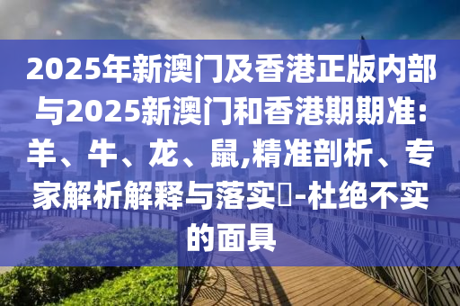 2025年新澳门及香港正版内部与2025新澳门和香港期期准:羊、牛、龙、鼠,精准剖析、专家解析解释与落实​-杜绝不实的面具